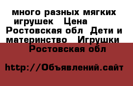 много разных мягких игрушек › Цена ­ 100 - Ростовская обл. Дети и материнство » Игрушки   . Ростовская обл.